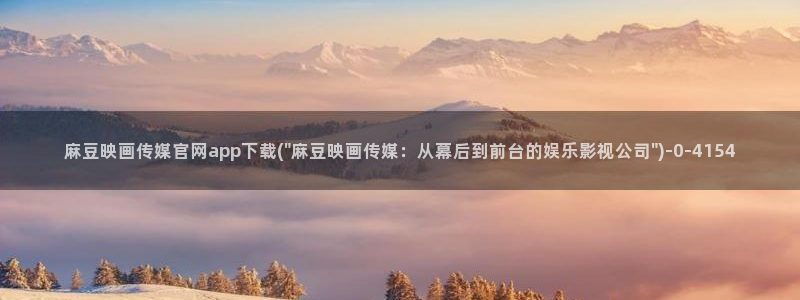 麻豆传媒官网电影：麻豆映画传媒官网app下载(\