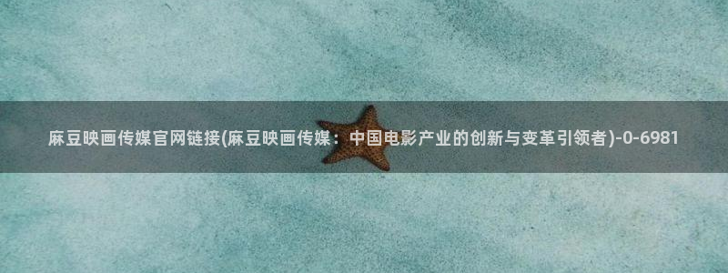麻豆tv传媒官网入口：麻豆映画传媒官网链接(麻豆映画传媒：中国电影产业的创新与变革引领者)