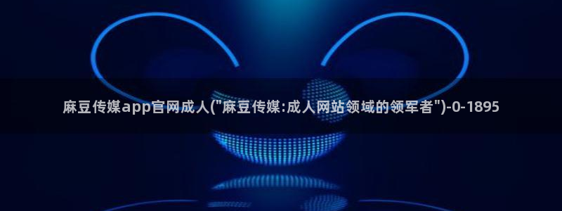 9麻豆传媒官网：麻豆传媒app官网成人(\