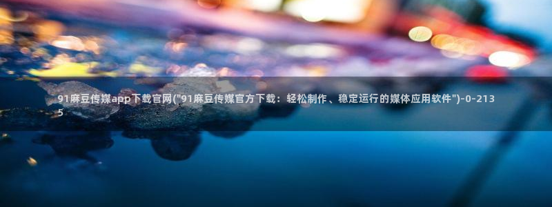 麻豆床传媒映画官网：91麻豆传媒app下载官网(\