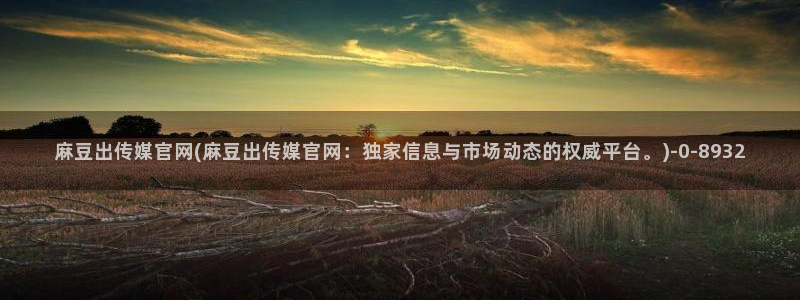 麻豆直播传媒官网：麻豆出传媒官网(麻豆出传媒官网：独家信息与市场动态的权威平台。)