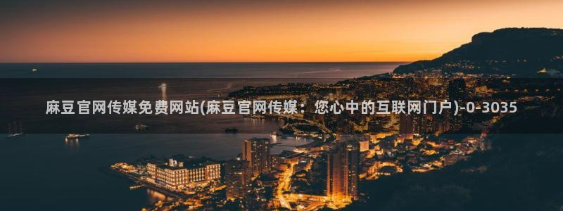 麻豆传媒视官网：麻豆官网传媒免费网站(麻豆官网传媒：您心中的互联网门户)