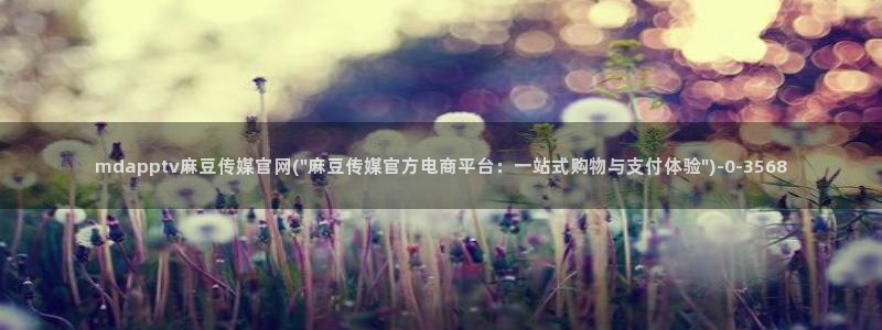 麻豆传媒官网怎么打开：mdapptv麻豆传媒官网(\